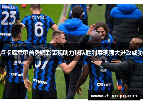 卢卡库意甲首秀精彩表现助力球队胜利展现强大进攻威胁