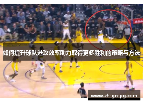 如何提升球队进攻效率助力取得更多胜利的策略与方法