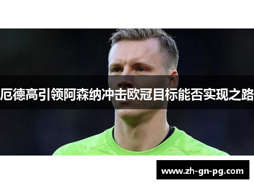 厄德高引领阿森纳冲击欧冠目标能否实现之路