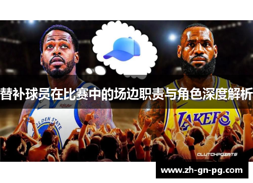 替补球员在比赛中的场边职责与角色深度解析