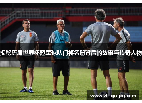 揭秘历届世界杯冠军球队门将名册背后的故事与传奇人物