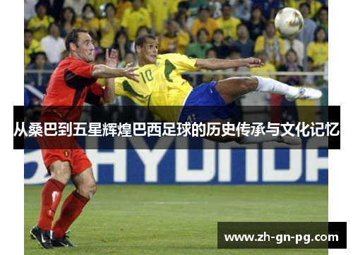 从桑巴到五星辉煌巴西足球的历史传承与文化记忆