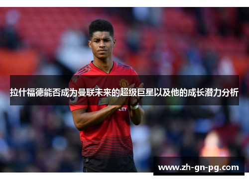 拉什福德能否成为曼联未来的超级巨星以及他的成长潜力分析