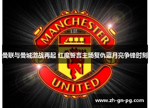 曼联与曼城激战再起 红魔誓言主场复仇蓝月亮争锋时刻