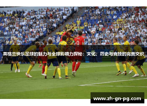 英格兰快乐足球的魅力与全球影响力探秘:文化、历史与竞技的完美交织 英格兰快乐足球的魅力与全球影响力探秘:文化、历史与竞技的完美交织