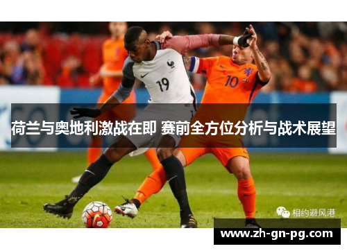 荷兰与奥地利激战在即 赛前全方位分析与战术展望 荷兰与奥地利激战在即 赛前全方位分析与战术展望