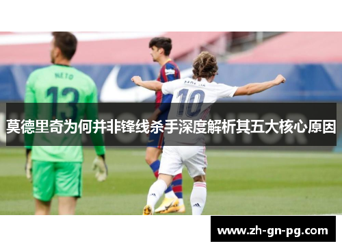 莫德里奇为何并非锋线杀手深度解析其五大核心原因 莫德里奇为何并非锋线杀手深度解析其五大核心原因