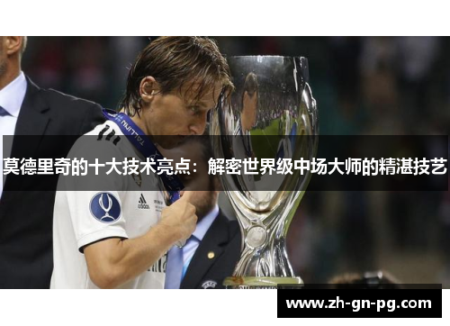 莫德里奇的十大技术亮点:解密世界级中场大师的精湛技艺 莫德里奇的十大技术亮点:解密世界级中场大师的精湛技艺