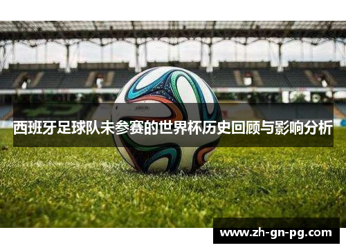 西班牙足球队未参赛的世界杯历史回顾与影响分析 西班牙足球队未参赛的世界杯历史回顾与影响分析