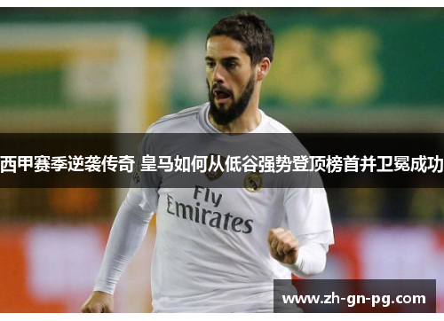 西甲赛季逆袭传奇 皇马如何从低谷强势登顶榜首并卫冕成功 西甲赛季逆袭传奇 皇马如何从低谷强势登顶榜首并卫冕成功