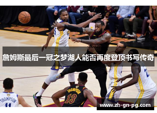 詹姆斯最后一冠之梦湖人能否再度登顶书写传奇 詹姆斯最后一冠之梦湖人能否再度登顶书写传奇
