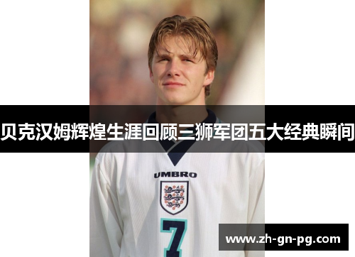 贝克汉姆辉煌生涯回顾三狮军团五大经典瞬间 贝克汉姆辉煌生涯回顾三狮军团五大经典瞬间