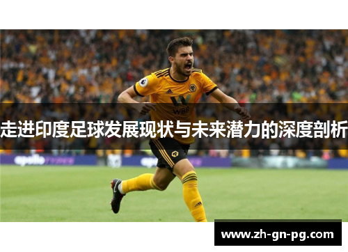 走进印度足球发展现状与未来潜力的深度剖析