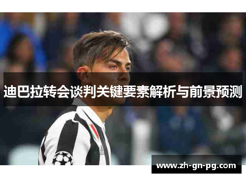 迪巴拉转会谈判关键要素解析与前景预测