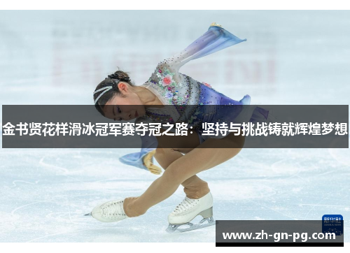 金书贤花样滑冰冠军赛夺冠之路:坚持与挑战铸就辉煌梦想 金书贤花样滑冰冠军赛夺冠之路:坚持与挑战铸就辉煌梦想