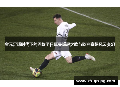 金元足球时代下的巴黎圣日耳曼崛起之路与欧洲赛场风云变幻