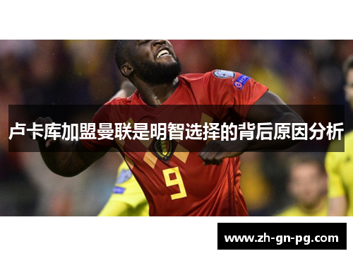 卢卡库加盟曼联是明智选择的背后原因分析