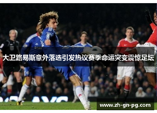 大卫路易斯意外落选引发热议赛季命运突变震惊足坛 大卫路易斯意外落选引发热议赛季命运突变震惊足坛
