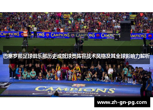 巴塞罗那足球俱乐部历史成就球员阵容战术风格及其全球影响力解析