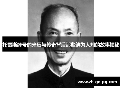 托雷斯绰号的来历与传奇背后那些鲜为人知的故事揭秘