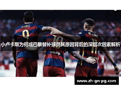 小卢卡斯为何成巴黎替补球员其原因背后的深层次因素解析 小卢卡斯为何成巴黎替补球员其原因背后的深层次因素解析