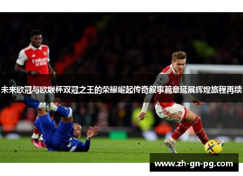 未来欧冠与欧联杯双冠之王的荣耀崛起传奇叙事篇章延展辉煌旅程再续 未来欧冠与欧联杯双冠之王的荣耀崛起传奇叙事篇章延展辉煌旅程再续