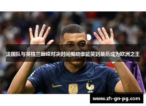 法国队与英格兰巅峰对决时间揭晓谁能笑到最后成为欧洲之王