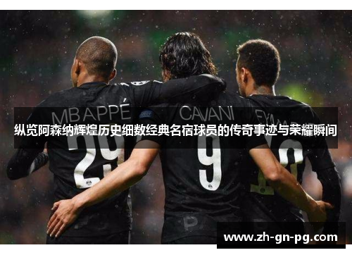 纵览阿森纳辉煌历史细数经典名宿球员的传奇事迹与荣耀瞬间