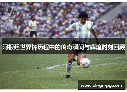 阿根廷世界杯历程中的传奇瞬间与辉煌时刻回顾