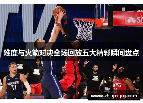 雄鹿与火箭对决全场回放五大精彩瞬间盘点 雄鹿与火箭对决全场回放五大精彩瞬间盘点