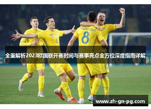 全面解析2023欧国联开赛时间与赛事亮点全方位深度指南详解 全面解析2023欧国联开赛时间与赛事亮点全方位深度指南详解