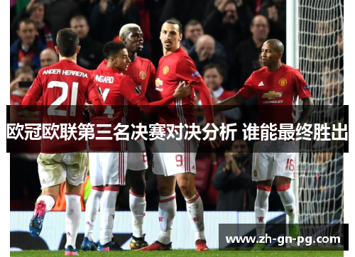 欧冠欧联第三名决赛对决分析 谁能最终胜出 欧冠欧联第三名决赛对决分析 谁能最终胜出