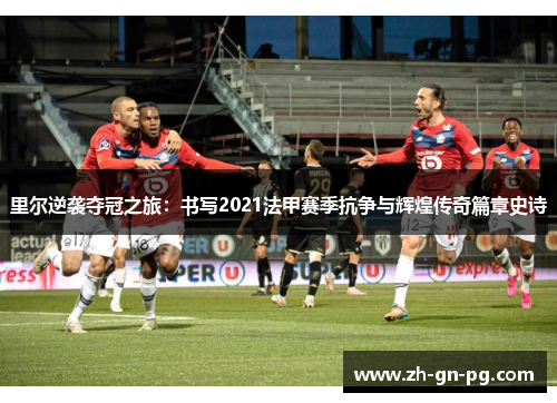 里尔逆袭夺冠之旅：书写2021法甲赛季抗争与辉煌传奇篇章史诗