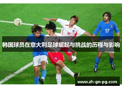 韩国球员在意大利足球崛起与挑战的历程与影响