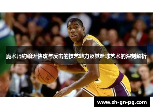 魔术师约翰逊快攻与反击的技艺魅力及其篮球艺术的深刻解析