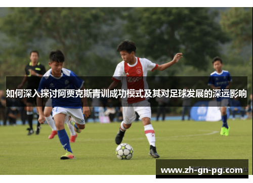 如何深入探讨阿贾克斯青训成功模式及其对足球发展的深远影响