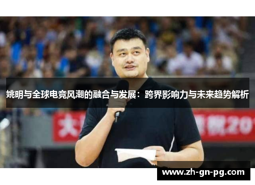 姚明与全球电竞风潮的融合与发展：跨界影响力与未来趋势解析