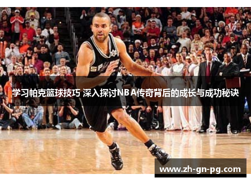 学习帕克篮球技巧 深入探讨NBA传奇背后的成长与成功秘诀