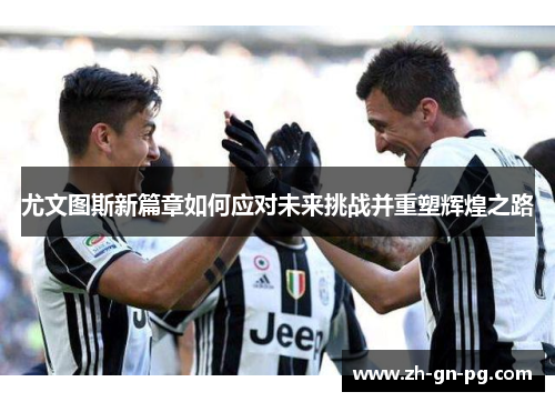 尤文图斯新篇章如何应对未来挑战并重塑辉煌之路