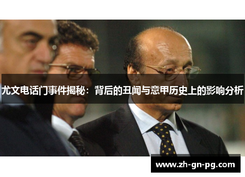 尤文电话门事件揭秘：背后的丑闻与意甲历史上的影响分析