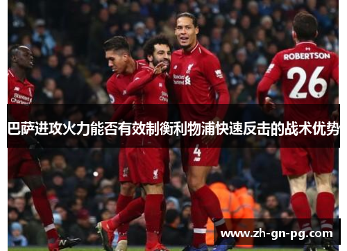 巴萨进攻火力能否有效制衡利物浦快速反击的战术优势