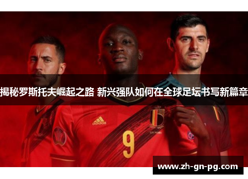 揭秘罗斯托夫崛起之路 新兴强队如何在全球足坛书写新篇章 揭秘罗斯托夫崛起之路 新兴强队如何在全球足坛书写新篇章