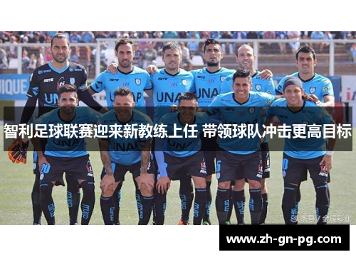 智利足球联赛迎来新教练上任 带领球队冲击更高目标 智利足球联赛迎来新教练上任 带领球队冲击更高目标