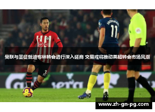 曼联与圣徒就迪布林转会进行深入磋商 交易或将推动英超转会市场风潮 曼联与圣徒就迪布林转会进行深入磋商 交易或将推动英超转会市场风潮