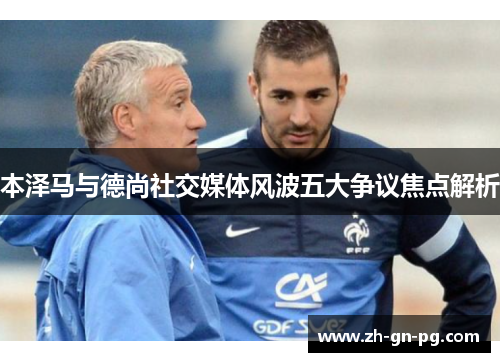 本泽马与德尚社交媒体风波五大争议焦点解析