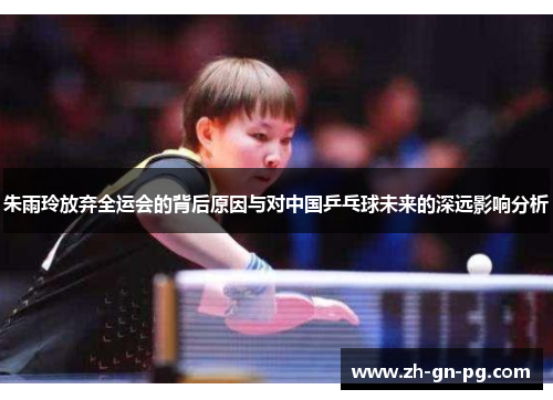 朱雨玲放弃全运会的背后原因与对中国乒乓球未来的深远影响分析