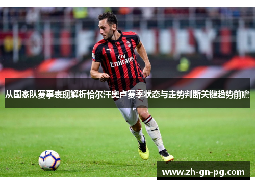 从国家队赛事表现解析恰尔汗奥卢赛季状态与走势判断关键趋势前瞻 从国家队赛事表现解析恰尔汗奥卢赛季状态与走势判断关键趋势前瞻