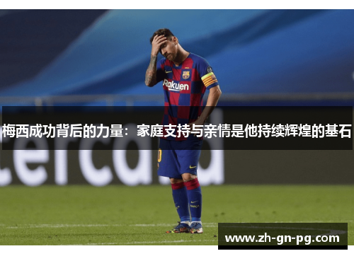梅西成功背后的力量：家庭支持与亲情是他持续辉煌的基石
