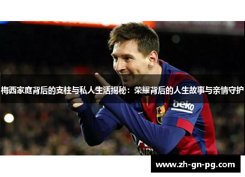 梅西家庭背后的支柱与私人生活揭秘：荣耀背后的人生故事与亲情守护