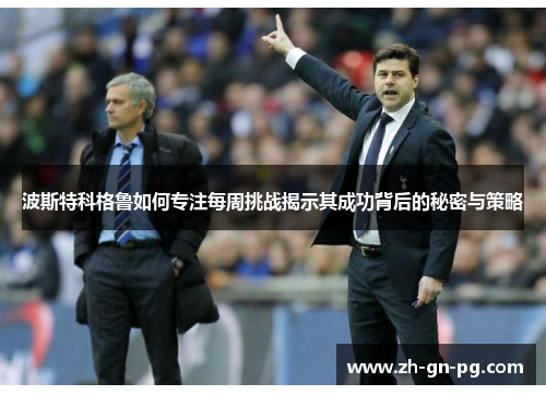 波斯特科格鲁如何专注每周挑战揭示其成功背后的秘密与策略 波斯特科格鲁如何专注每周挑战揭示其成功背后的秘密与策略